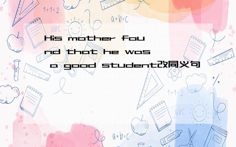 His mother found that he was a good student改同义句