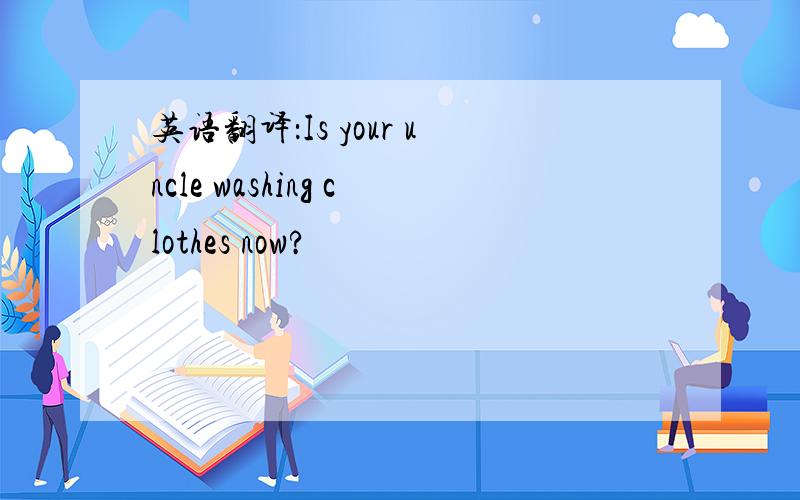 英语翻译：Is your uncle washing clothes now?