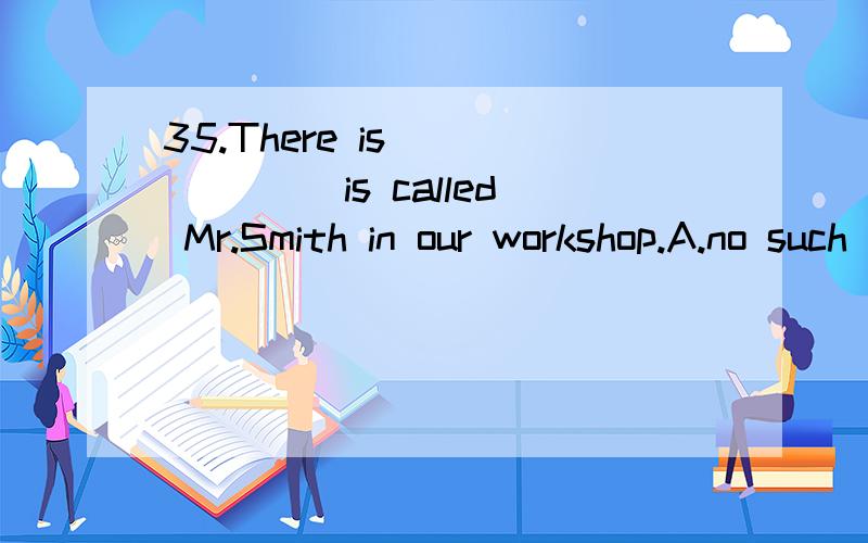 35.There is ______ is called Mr.Smith in our workshop.A.no such man as B.no such a man as C.no such man D.no such a man that不选D