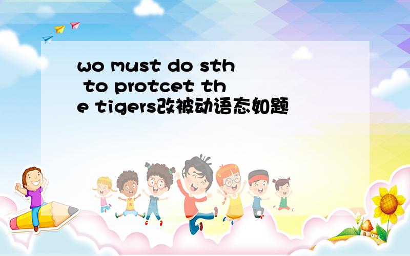 wo must do sth to protcet the tigers改被动语态如题