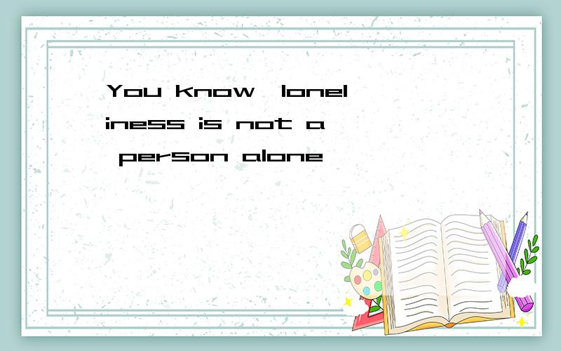 You know,loneliness is not a person alone