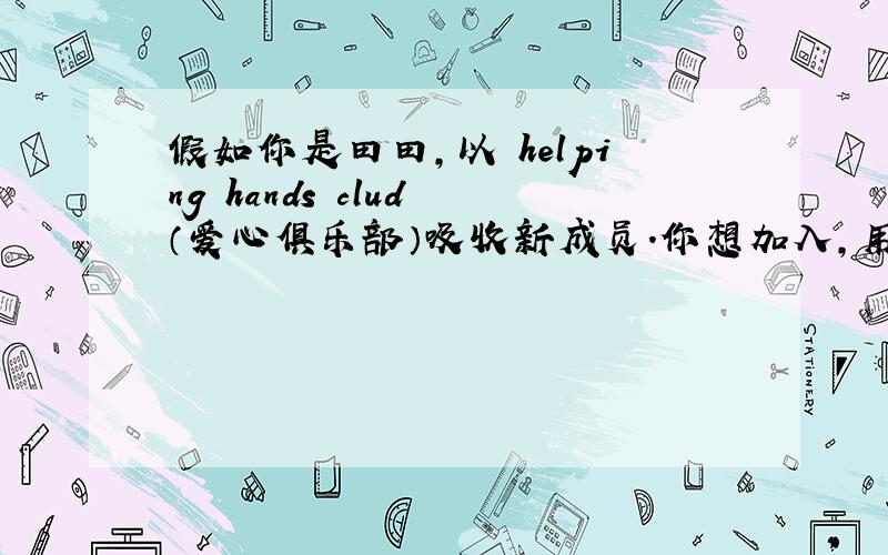 假如你是田田,以 helping hands clud （爱心俱乐部）吸收新成员.你想加入,用英语给俱乐部的马先生写一封