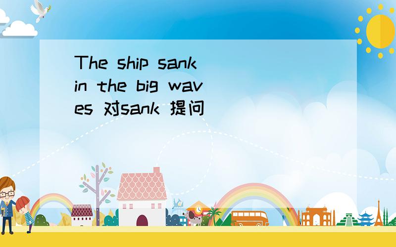 The ship sank in the big waves 对sank 提问