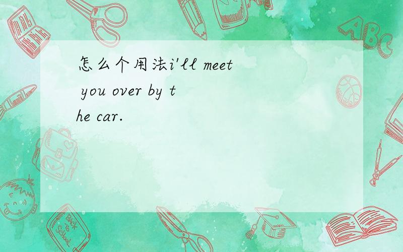 怎么个用法i'll meet you over by the car.