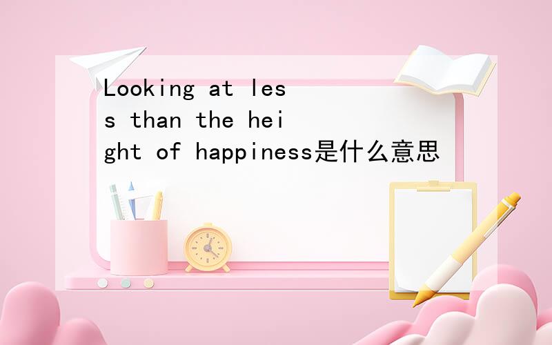 Looking at less than the height of happiness是什么意思