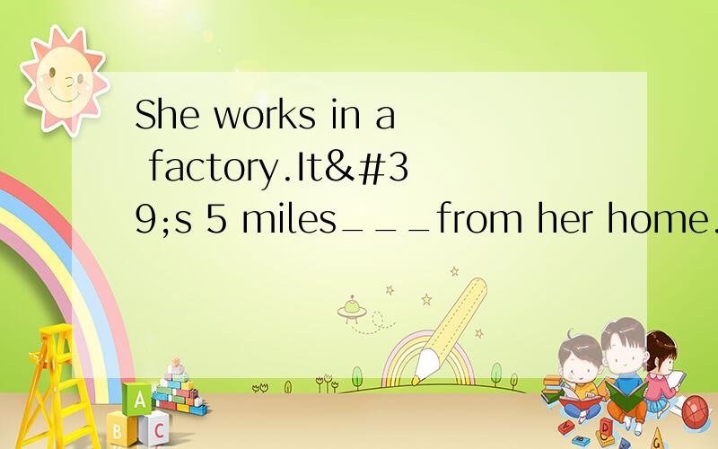She works in a factory.It's 5 miles___from her home.
