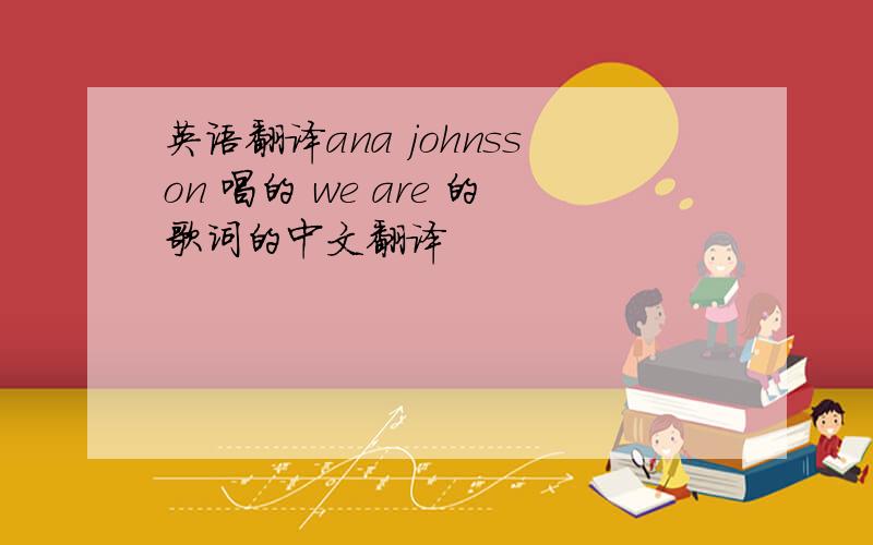 英语翻译ana johnsson 唱的 we are 的歌词的中文翻译