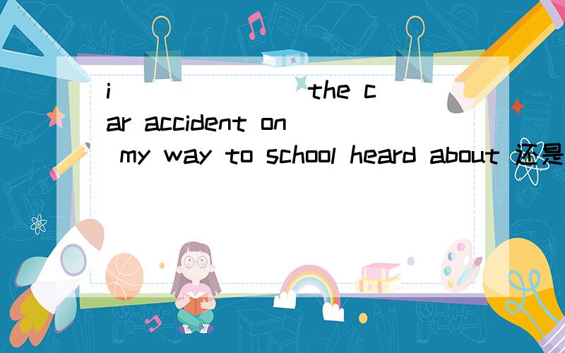 i _______the car accident on my way to school heard about 还是heard
