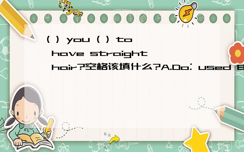 ( ) you ( ) to have straight hair?空格该填什么?A.Do; used B.Did; use C.Did; used D.were;ues