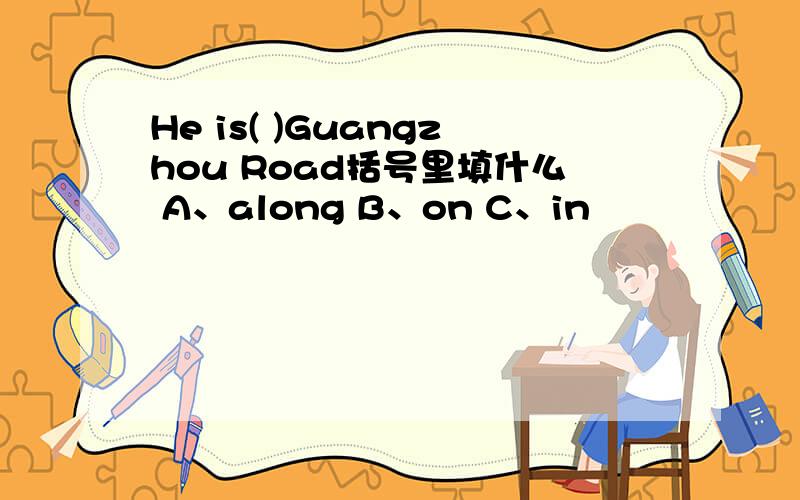 He is( )Guangzhou Road括号里填什么 A、along B、on C、in