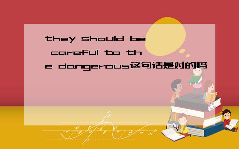 they should be careful to the dangerous这句话是对的吗