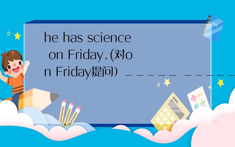he has science on Friday.(对on Friday提问）_____ _____he have science