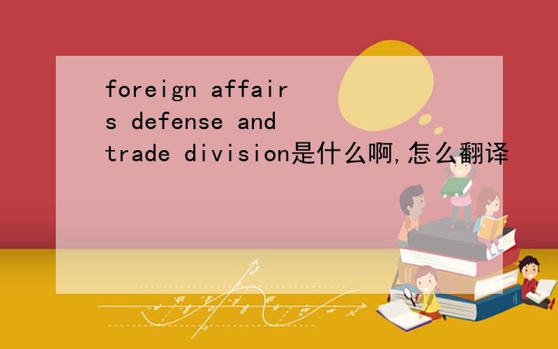 foreign affairs defense and trade division是什么啊,怎么翻译