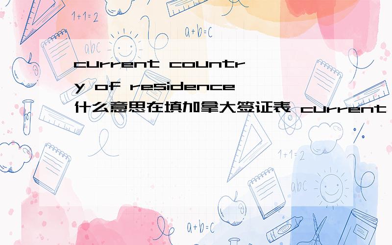 current country of residence什么意思在填加拿大签证表 current country of residence是什么意思?