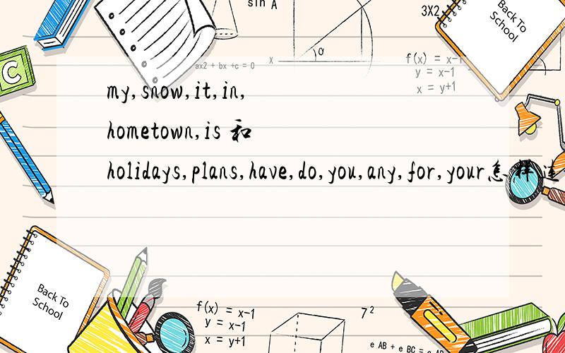 my,snow,it,in,hometown,is 和 holidays,plans,have,do,you,any,for,your怎样连词成句,急,