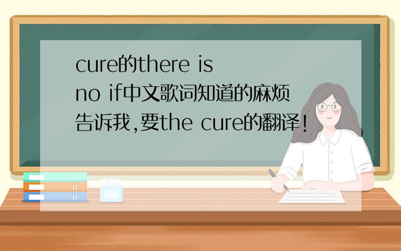 cure的there is no if中文歌词知道的麻烦告诉我,要the cure的翻译!