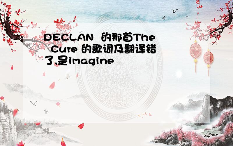 DECLAN  的那首The  Cure 的歌词及翻译错了,是imagine