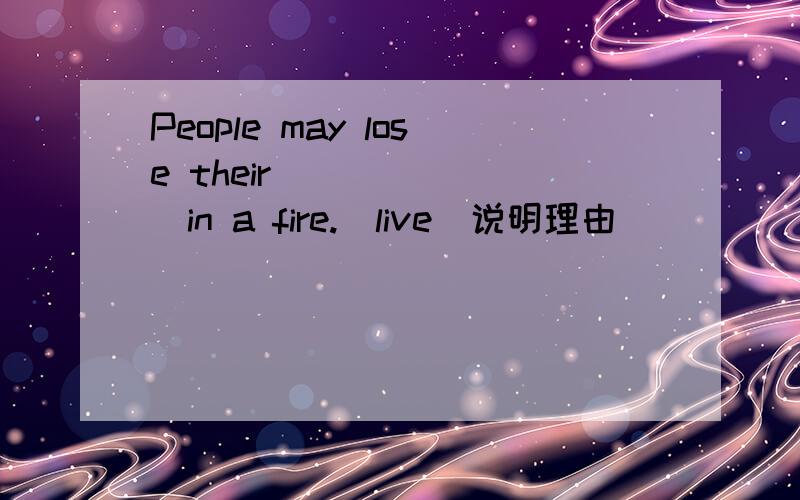 People may lose their _______in a fire.(live)说明理由