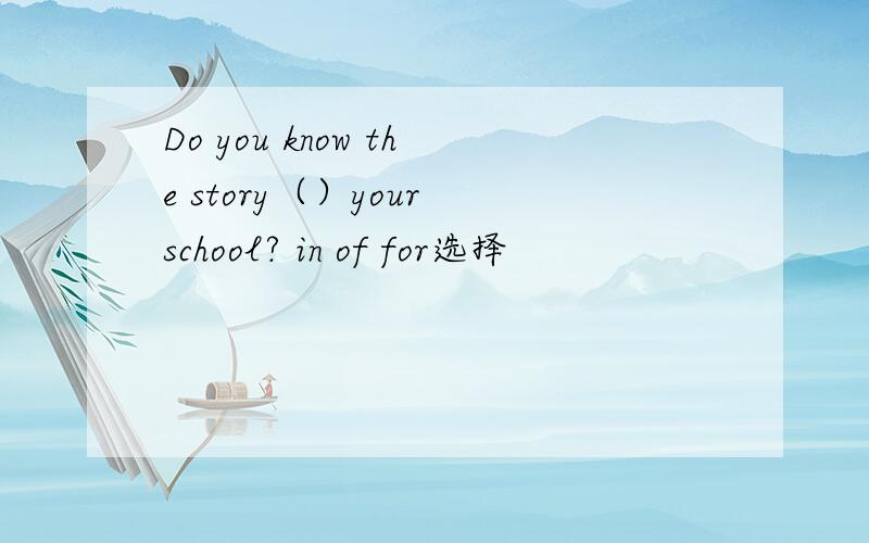 Do you know the story（）your school? in of for选择