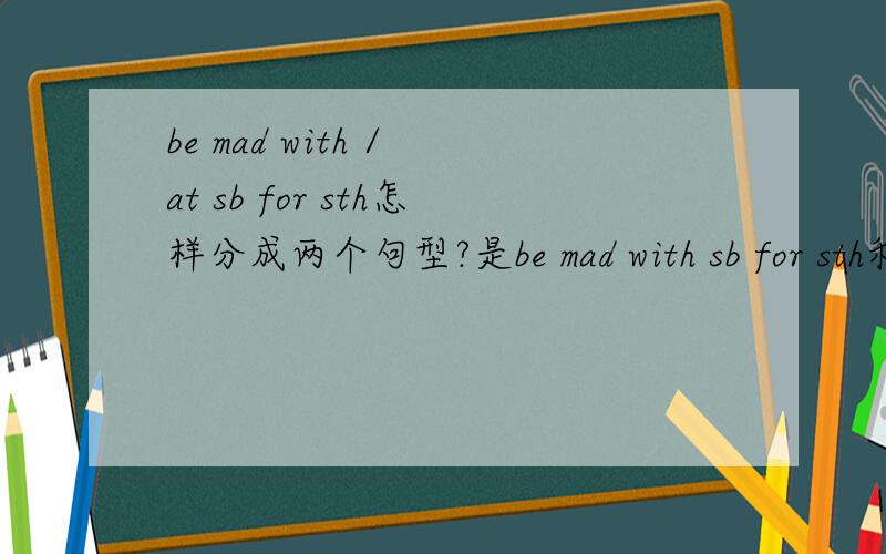 be mad with / at sb for sth怎样分成两个句型?是be mad with sb for sth和be mad at sb for sth .还是be mad with sth和 be mad at sb for sth .