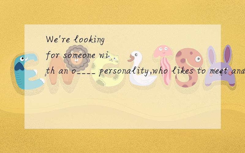We're looking for someone with an o____ personality,who likes to meet and talk to new people.根据句意及首字母提示完成单词