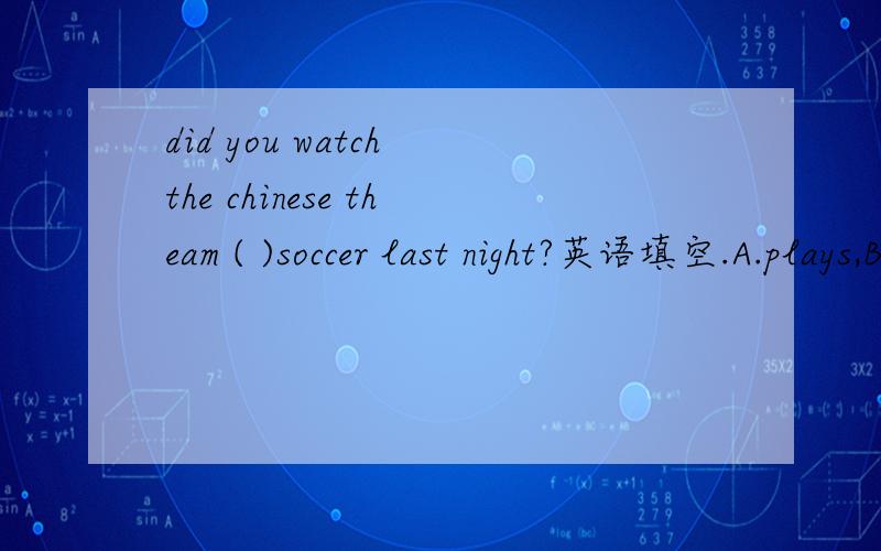 did you watch the chinese theam ( )soccer last night?英语填空.A.plays,B,to play C ,piay D piaying