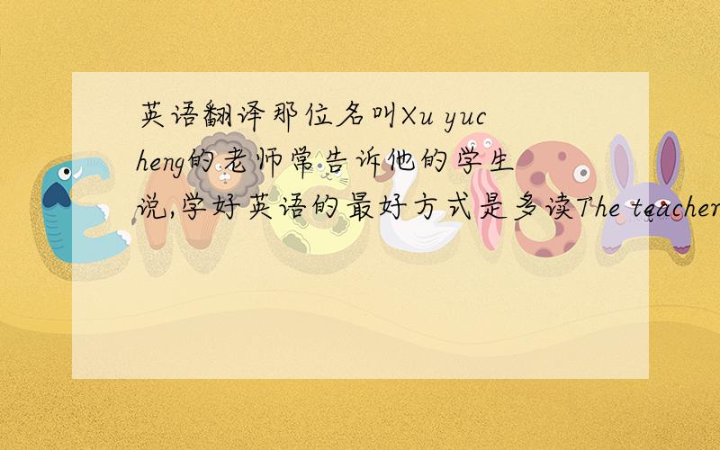英语翻译那位名叫Xu yucheng的老师常告诉他的学生说,学好英语的最好方式是多读The teacher （）（）is Xu Yucheng often tells his students that（）（）（）（）（）（）（）is（）（）（）屋顶需要修