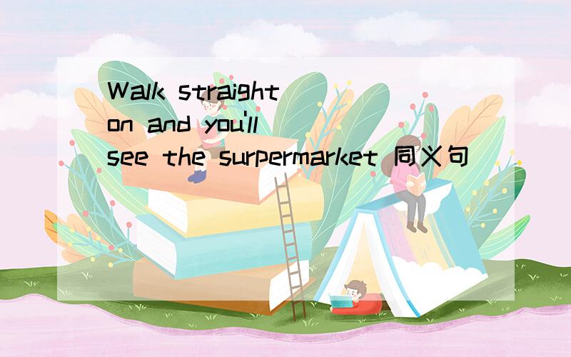 Walk straight on and you'll see the surpermarket 同义句 __ _ walk straight on,__ __ the surermarket短语补充