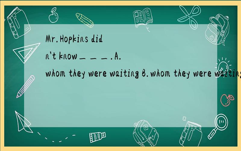Mr.Hopkins didn't know___.A.whom they were waiting B.whom they were waiting for并说明