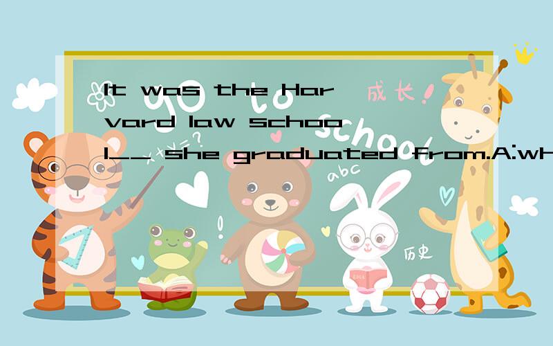 It was the Harvard law school__ she graduated from.A:when B:where C:that D:which.