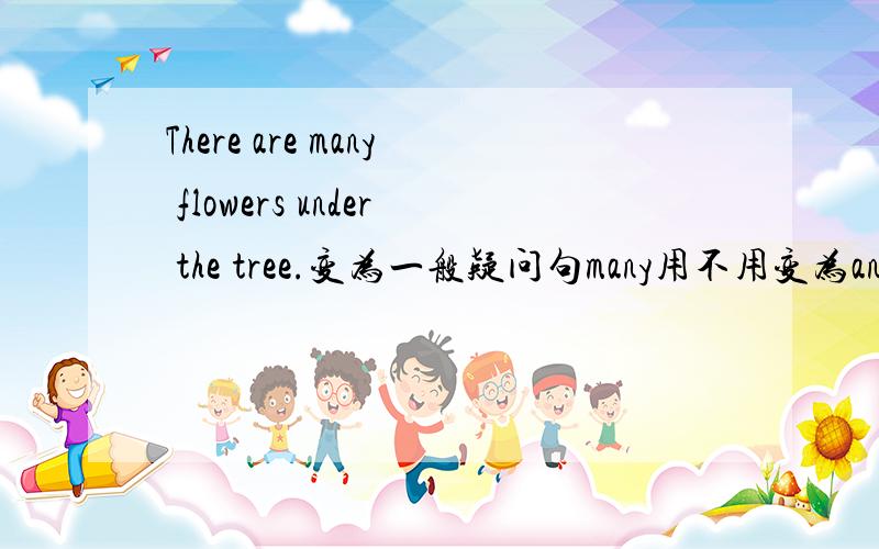 There are many flowers under the tree.变为一般疑问句many用不用变为any?
