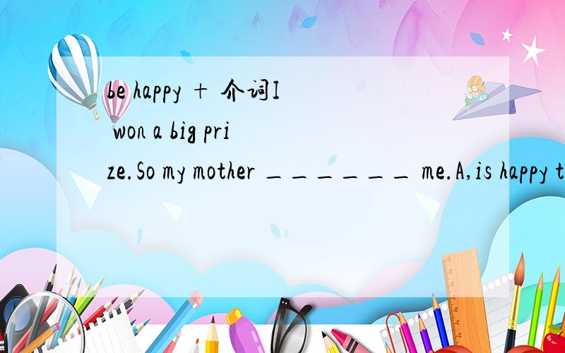 be happy + 介词I won a big prize.So my mother ______ me.A,is happy to B,is happy at C,is delighted to D,is delighted for 应该选哪个?为什么?为什么选D