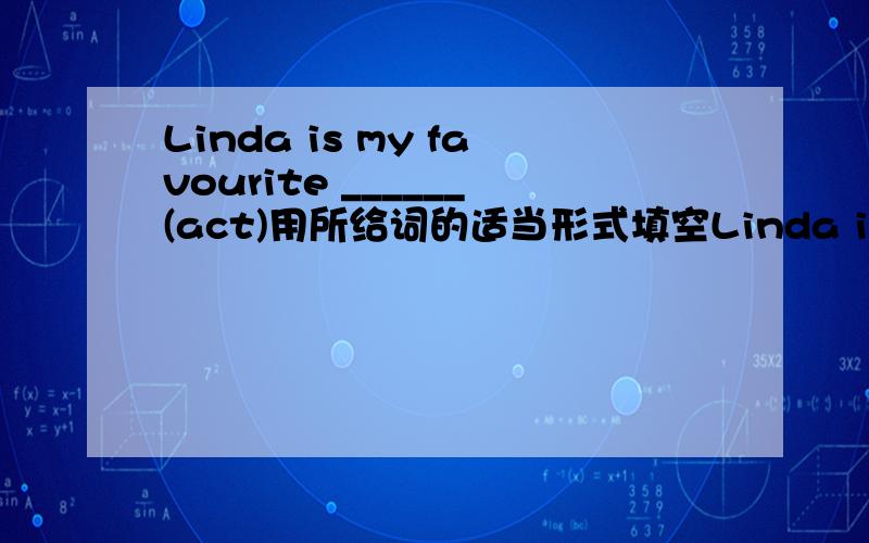 Linda is my favourite ______(act)用所给词的适当形式填空Linda is my favourite ______(aet)用所给词的适当形式填空