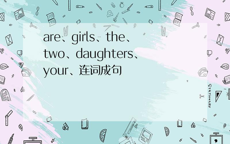 are、girls、the、two、daughters、your、连词成句