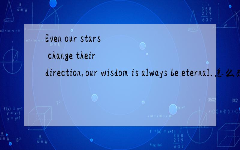 Even our stars change their direction,our wisdom is always be eternal.怎么改?