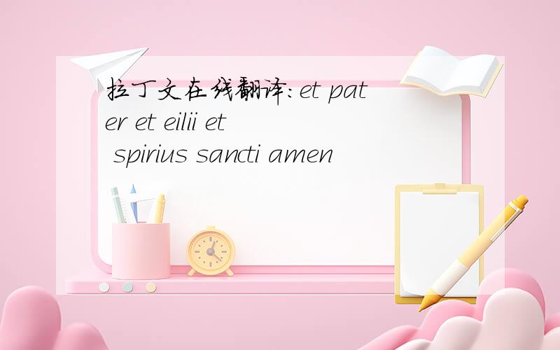 拉丁文在线翻译：et pater et eilii et spirius sancti amen
