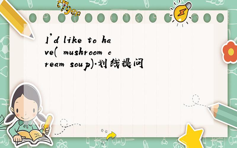 I'd like to have( mushroom cream soup).划线提问