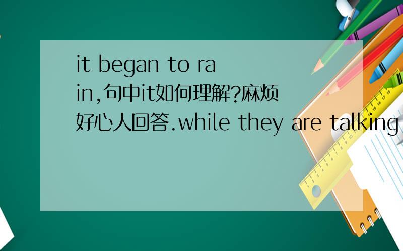 it began to rain,句中it如何理解?麻烦好心人回答.while they are talking it began to rain.