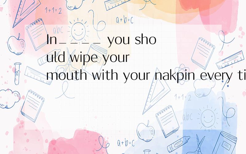 In____ you should wipe your mouth with your nakpin every time you take a drink,