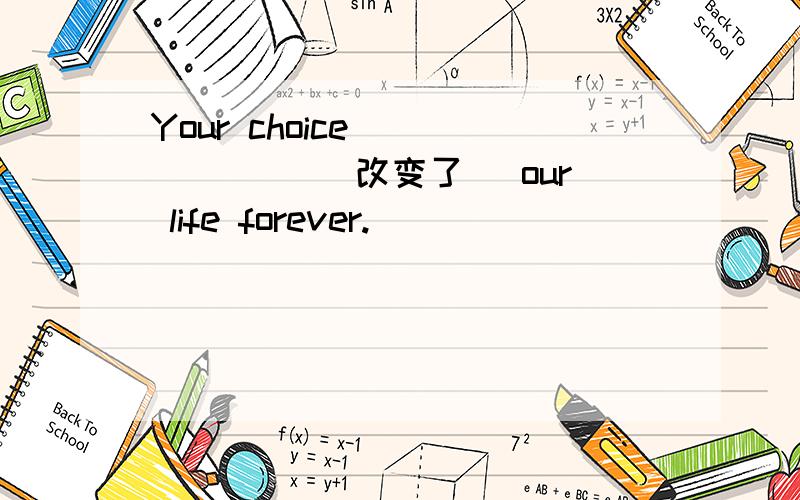 Your choice ___ ___（改变了） our life forever.