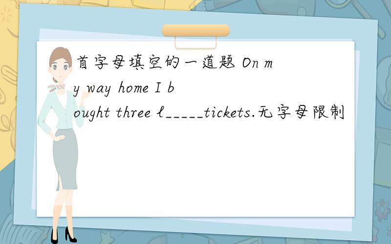 首字母填空的一道题 On my way home I bought three l_____tickets.无字母限制