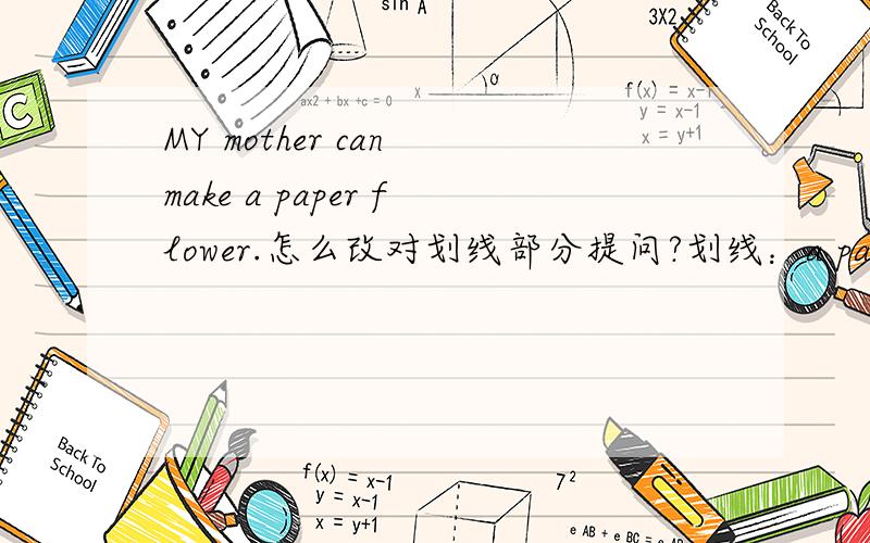MY mother can make a paper flower.怎么改对划线部分提问?划线：a paper flower