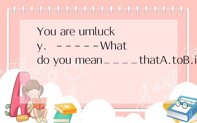 You are umlucky.  -----What do you mean____thatA.toB.inC.ofD.by为什么不选C?理由!