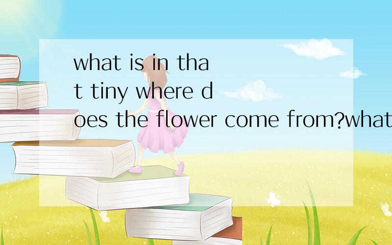 what is in that tiny where does the flower come from?what is in that tiny seed?If I want to grow a flower,what tools do I need?I know i need a pot of soil,To make a flower's bed.I know I need a lot of sun,To keep my flower fed.I water every day,And u