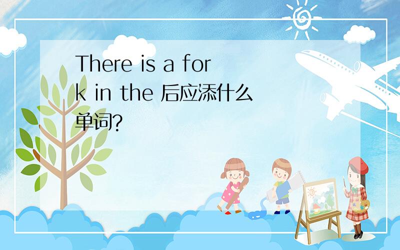 There is a fork in the 后应添什么单词?