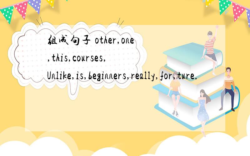 组成句子 other,one,this,courses,Unlike,is,beginners,really,for,ture.