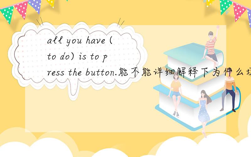 all you have (to do) is to press the button.能不能详细解释下为什么填to do
