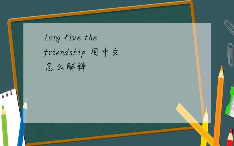 Long live the friendship 用中文怎么解释