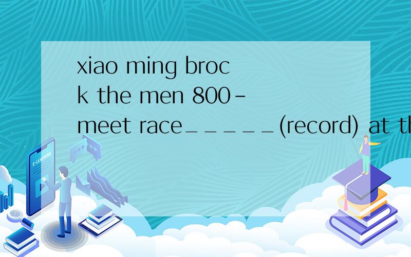 xiao ming brock the men 800-meet race_____(record) at the school sports meeting 怎么填