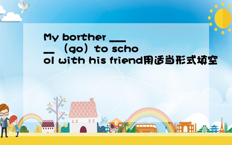 My borther _____ （go）to school with his friend用适当形式填空